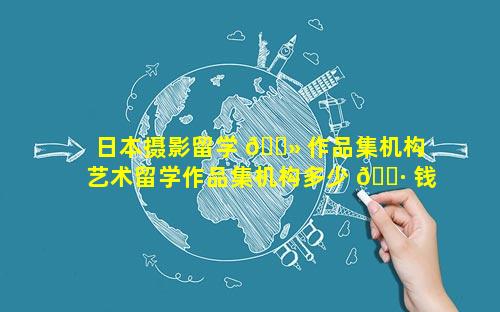 日本摄影留学 🌻 作品集机构 艺术留学作品集机构多少 🌷 钱是合适的